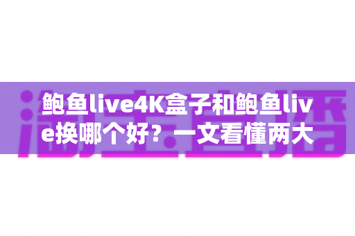 鲍鱼live4K盒子和鲍鱼live换哪个好?一文看懂两大版本差异,选对不纠结 鲍鱼live4K盒子和鲍鱼live换哪个好?一文看懂两大版本差异,选对不纠结