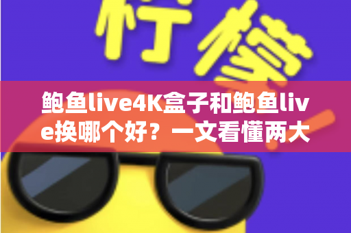 鲍鱼live4K盒子和鲍鱼live换哪个好?一文看懂两大版本差异,选对不纠结 鲍鱼live4K盒子和鲍鱼live换哪个好?一文看懂两大版本差异,选对不纠结