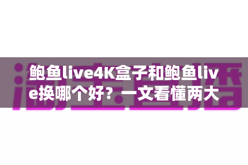 鲍鱼live4K盒子和鲍鱼live换哪个好?一文看懂两大版本差异,选对不纠结 鲍鱼live4K盒子和鲍鱼live换哪个好?一文看懂两大版本差异,选对不纠结