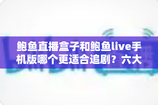 鲍鱼直播盒子和鲍鱼live手机版哪个更适合追剧?六大维度深度对比,看完不再纠结 鲍鱼直播盒子和鲍鱼live手机版哪个更适合追剧?六大维度深度对比,看完不再纠结