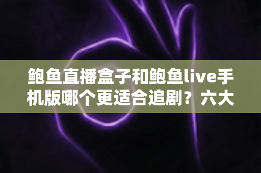 鲍鱼直播盒子和鲍鱼live手机版哪个更适合追剧?六大维度深度对比,看完不再纠结 鲍鱼直播盒子和鲍鱼live手机版哪个更适合追剧?六大维度深度对比,看完不再纠结