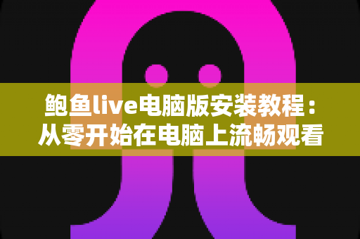 鲍鱼live电脑版安装教程：从零开始在电脑上流畅观看直播的完整指南