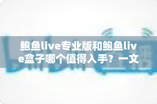 鲍鱼live专业版和鲍鱼live盒子哪个值得入手?一文读懂选购逻辑与真实体验差异 鲍鱼live专业版和鲍鱼live盒子哪个值得入手?一文读懂选购逻辑与真实体验差异