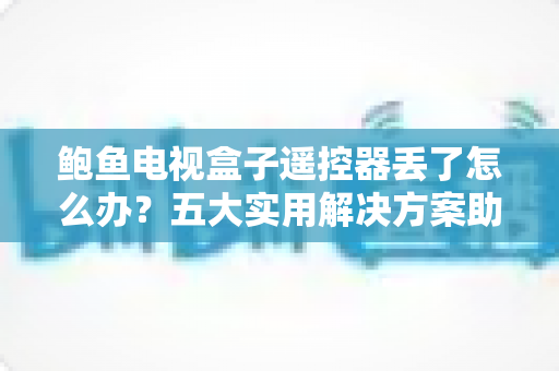 鲍鱼电视盒子遥控器丢了怎么办?五大实用解决方案助您快速找回观影乐趣 鲍鱼电视盒子遥控器丢了怎么办?五大实用解决方案助您快速找回观影乐趣