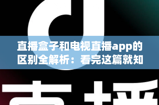 直播盒子和电视直播app的区别全解析：看完这篇就知道哪种直播方案更适合你的家庭大屏娱乐
