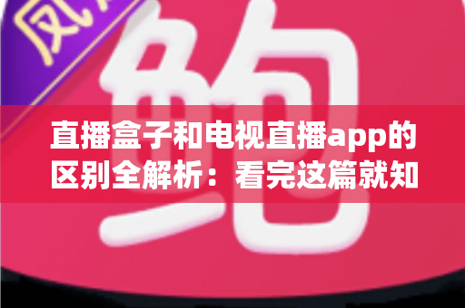 直播盒子和电视直播app的区别全解析：看完这篇就知道哪种直播方案更适合你的家庭大屏娱乐