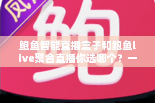 鲍鱼智能直播盒子和鲍鱼live聚合直播你选哪个?一文看懂两种直播方案的核心差异、优缺点与选购建议 鲍鱼智能直播盒子和鲍鱼live聚合直播你选哪个?一文看懂两种直播方案的核心差异、优缺点与选购建议