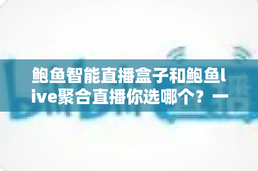 鲍鱼智能直播盒子和鲍鱼live聚合直播你选哪个?一文看懂两种直播方案的核心差异、优缺点与选购建议 鲍鱼智能直播盒子和鲍鱼live聚合直播你选哪个?一文看懂两种直播方案的核心差异、优缺点与选购建议