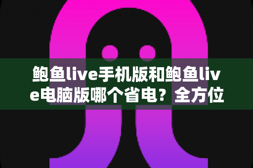 鲍鱼live手机版和鲍鱼live电脑版哪个省电?全方位功耗对比分析与实用省电技巧大公开 鲍鱼live手机版和鲍鱼live电脑版哪个省电?全方位功耗对比分析与实用省电技巧大公开