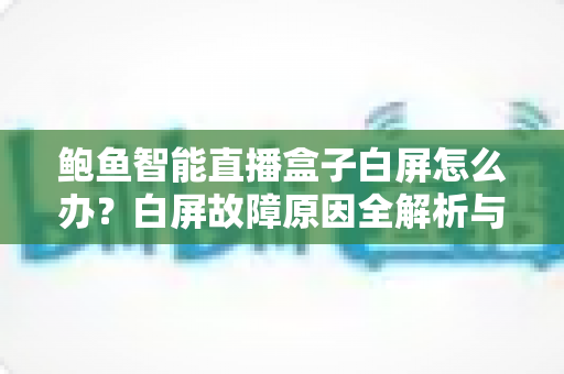 鲍鱼智能直播盒子白屏怎么办?白屏故障原因全解析与快速修复指南 鲍鱼智能直播盒子白屏怎么办?白屏故障原因全解析与快速修复指南