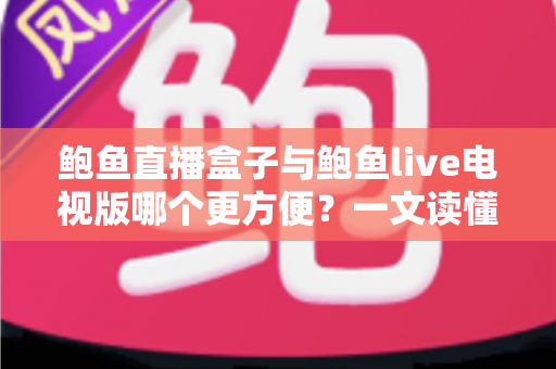 鲍鱼直播盒子与鲍鱼live电视版哪个更方便？一文读懂两大观看方案的真实差异与选购建议
