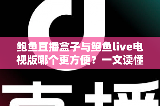 鲍鱼直播盒子与鲍鱼live电视版哪个更方便？一文读懂两大观看方案的真实差异与选购建议