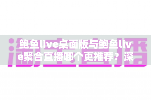 鲍鱼live桌面版与鲍鱼live聚合直播哪个更推荐?深度对比评测帮你选对版本 鲍鱼live桌面版与鲍鱼live聚合直播哪个更推荐?深度对比评测帮你选对版本