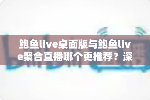 鲍鱼live桌面版与鲍鱼live聚合直播哪个更推荐?深度对比评测帮你选对版本 鲍鱼live桌面版与鲍鱼live聚合直播哪个更推荐?深度对比评测帮你选对版本
