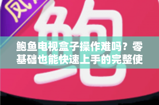 鲍鱼电视盒子操作难吗？零基础也能快速上手的完整使用指南