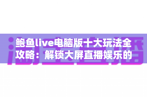鲍鱼live电脑版十大玩法全攻略:解锁大屏直播娱乐的无限可能 鲍鱼live电脑版十大玩法全攻略:解锁大屏直播娱乐的无限可能