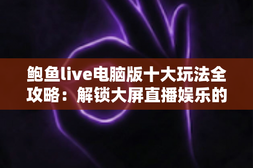 鲍鱼live电脑版十大玩法全攻略:解锁大屏直播娱乐的无限可能 鲍鱼live电脑版十大玩法全攻略:解锁大屏直播娱乐的无限可能