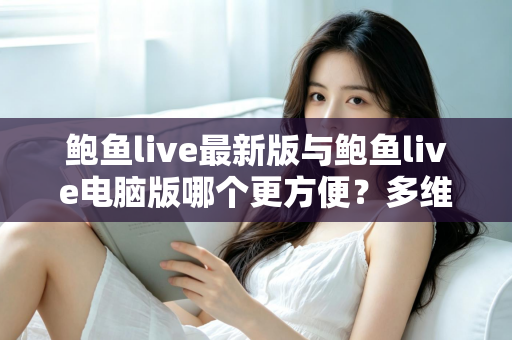 鲍鱼live最新版与鲍鱼live电脑版哪个更方便?多维度深度对比助你选出最优观看方案 鲍鱼live最新版与鲍鱼live电脑版哪个更方便?多维度深度对比助你选出最优观看方案