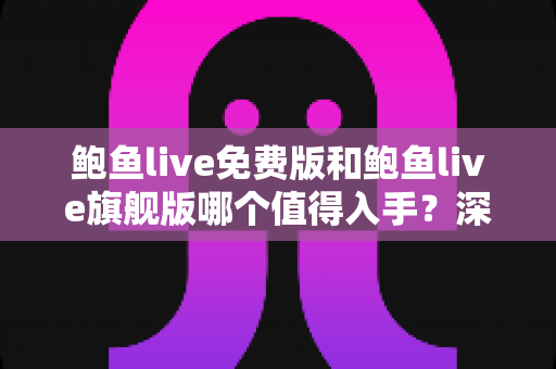 鲍鱼live免费版和鲍鱼live旗舰版哪个值得入手?深度对比分析与选购指南助你做出明智决定 鲍鱼live免费版和鲍鱼live旗舰版哪个值得入手?深度对比分析与选购指南助你做出明智决定