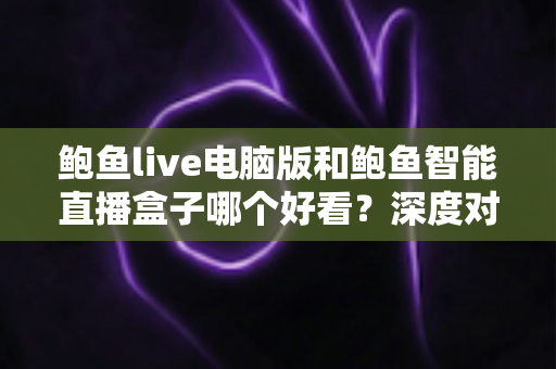 鲍鱼live电脑版和鲍鱼智能直播盒子哪个好看？深度对比解析，帮你选出最适合自己的观影方案