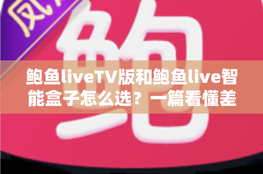 鲍鱼liveTV版和鲍鱼live智能盒子怎么选？一篇看懂差异、优缺点与适用人群的完整选购指南