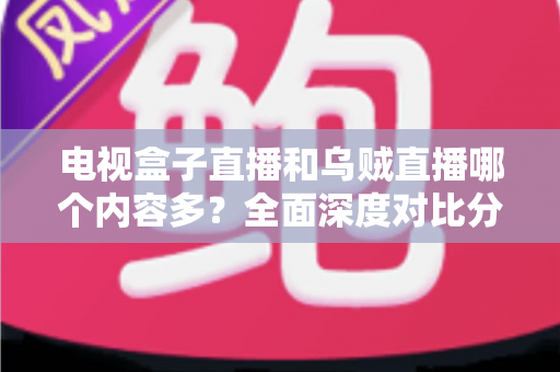 电视盒子直播和乌贼直播哪个内容多？全面深度对比分析，帮你选出内容更丰富的最佳观看方案