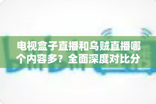 电视盒子直播和乌贼直播哪个内容多？全面深度对比分析，帮你选出内容更丰富的最佳观看方案