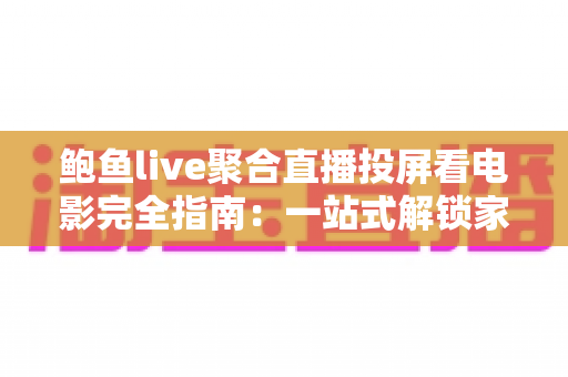 鲍鱼live聚合直播投屏看电影完全指南：一站式解锁家庭大屏观影新体验