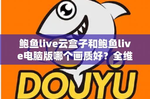 鲍鱼live云盒子和鲍鱼live电脑版哪个画质好?全维度画质对比与选购指南 鲍鱼live云盒子和鲍鱼live电脑版哪个画质好?全维度画质对比与选购指南