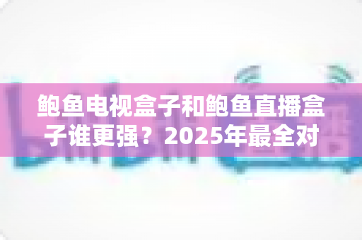 鲍鱼电视盒子和鲍鱼直播盒子谁更强?2025年最全对比评测与选购指南 鲍鱼电视盒子和鲍鱼直播盒子谁更强?2025年最全对比评测与选购指南