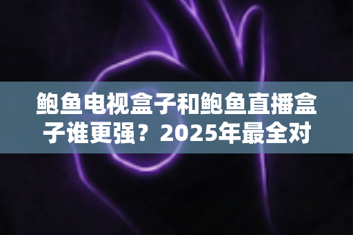 鲍鱼电视盒子和鲍鱼直播盒子谁更强?2025年最全对比评测与选购指南 鲍鱼电视盒子和鲍鱼直播盒子谁更强?2025年最全对比评测与选购指南