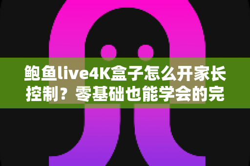 鲍鱼live4K盒子怎么开家长控制?零基础也能学会的完整设置教程与实用管理指南 鲍鱼live4K盒子怎么开家长控制?零基础也能学会的完整设置教程与实用管理指南