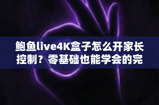 鲍鱼live4K盒子怎么开家长控制?零基础也能学会的完整设置教程与实用管理指南 鲍鱼live4K盒子怎么开家长控制?零基础也能学会的完整设置教程与实用管理指南