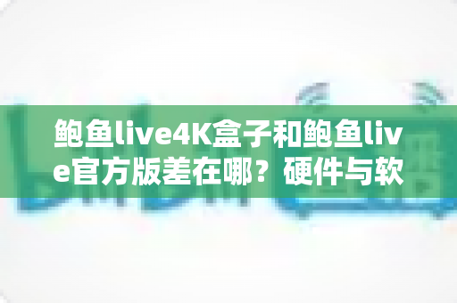 鲍鱼live4K盒子和鲍鱼live官方版差在哪?硬件与软件版本全方位深度对比解析 鲍鱼live4K盒子和鲍鱼live官方版差在哪?硬件与软件版本全方位深度对比解析