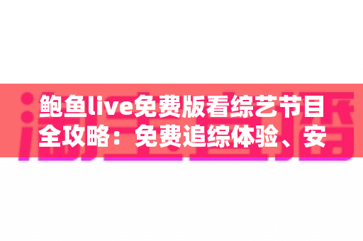 鲍鱼live免费版看综艺节目全攻略:免费追综体验、安全须知与实用技巧一站式指南 鲍鱼live免费版看综艺节目全攻略:免费追综体验、安全须知与实用技巧一站式指南