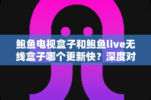鲍鱼电视盒子和鲍鱼live无线盒子哪个更新快?深度对比分析与选购全指南 鲍鱼电视盒子和鲍鱼live无线盒子哪个更新快?深度对比分析与选购全指南