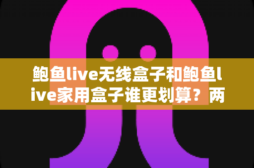 鲍鱼live无线盒子和鲍鱼live家用盒子谁更划算?两款盒子全方位对比与省钱选购指南 鲍鱼live无线盒子和鲍鱼live家用盒子谁更划算?两款盒子全方位对比与省钱选购指南