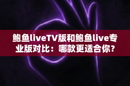 鲍鱼liveTV版和鲍鱼live专业版对比：哪款更适合你？最全深度解析与选购指南