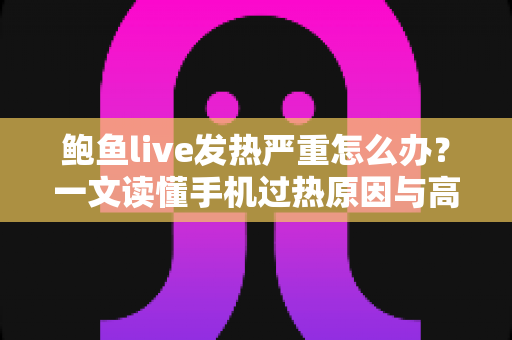 鲍鱼live发热严重怎么办？一文读懂手机过热原因与高效降温全攻略