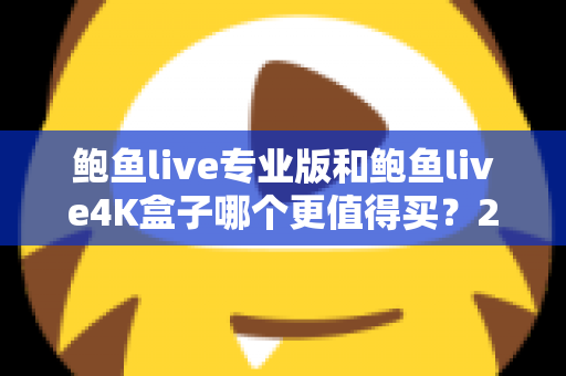 鲍鱼live专业版和鲍鱼live4K盒子哪个更值得买？2025最新深度对比评测与实用选购指南