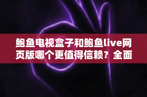 鲍鱼电视盒子和鲍鱼live网页版哪个更值得信赖?全面对比分析与安全使用指南 鲍鱼电视盒子和鲍鱼live网页版哪个更值得信赖?全面对比分析与安全使用指南