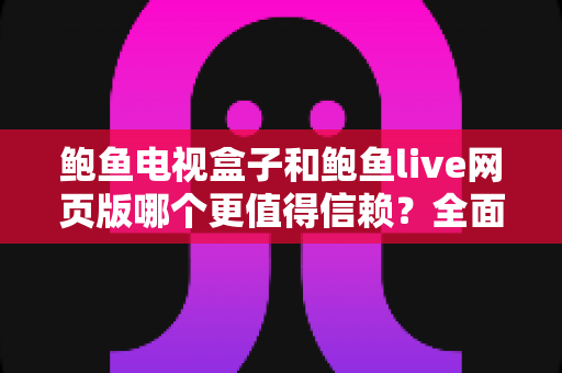 鲍鱼电视盒子和鲍鱼live网页版哪个更值得信赖?全面对比分析与安全使用指南 鲍鱼电视盒子和鲍鱼live网页版哪个更值得信赖?全面对比分析与安全使用指南