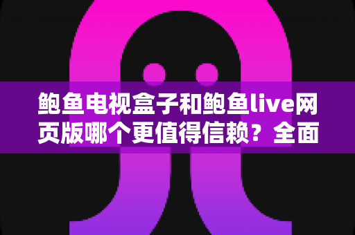 鲍鱼电视盒子和鲍鱼live网页版哪个更值得信赖?全面对比分析与安全使用指南 鲍鱼电视盒子和鲍鱼live网页版哪个更值得信赖?全面对比分析与安全使用指南