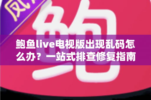 鲍鱼live电视版出现乱码怎么办?一站式排查修复指南,让家庭观影重回清晰体验 鲍鱼live电视版出现乱码怎么办?一站式排查修复指南,让家庭观影重回清晰体验