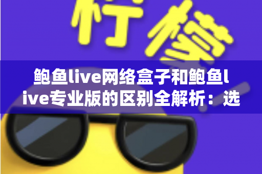 鲍鱼live网络盒子和鲍鱼live专业版的区别全解析:选对版本,畅享高清直播新体验 鲍鱼live网络盒子和鲍鱼live专业版的区别全解析:选对版本,畅享高清直播新体验