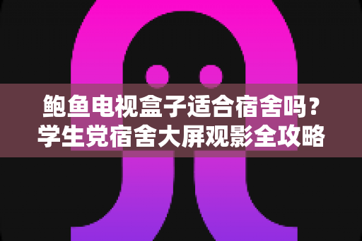 鲍鱼电视盒子适合宿舍吗?学生党宿舍大屏观影全攻略 鲍鱼电视盒子适合宿舍吗?学生党宿舍大屏观影全攻略