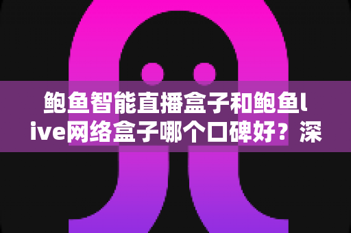 鲍鱼智能直播盒子和鲍鱼live网络盒子哪个口碑好?深度对比分析与选购全指南 鲍鱼智能直播盒子和鲍鱼live网络盒子哪个口碑好?深度对比分析与选购全指南