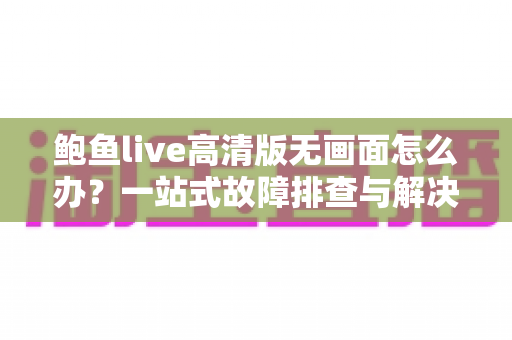 鲍鱼live高清版无画面怎么办？一站式故障排查与解决全攻略
