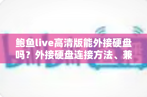鲍鱼live高清版能外接硬盘吗？外接硬盘连接方法、兼容性分析与故障排查全指南