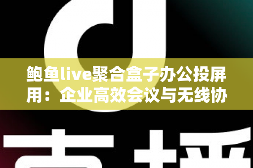 鲍鱼live聚合盒子办公投屏用：企业高效会议与无线协作的智能之选